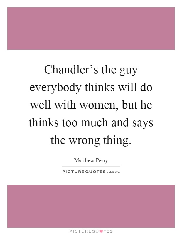 Chandler's the guy everybody thinks will do well with women, but he thinks too much and says the wrong thing Picture Quote #1
