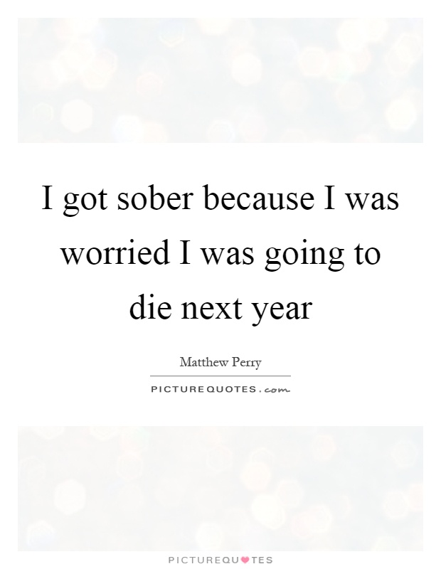 I got sober because I was worried I was going to die next year Picture Quote #1