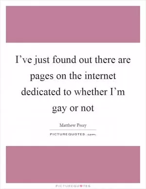 I’ve just found out there are pages on the internet dedicated to whether I’m gay or not Picture Quote #1