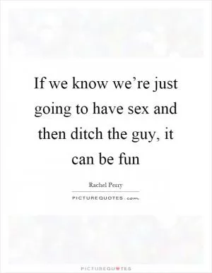 If we know we’re just going to have sex and then ditch the guy, it can be fun Picture Quote #1