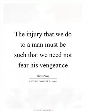 The injury that we do to a man must be such that we need not fear his vengeance Picture Quote #1