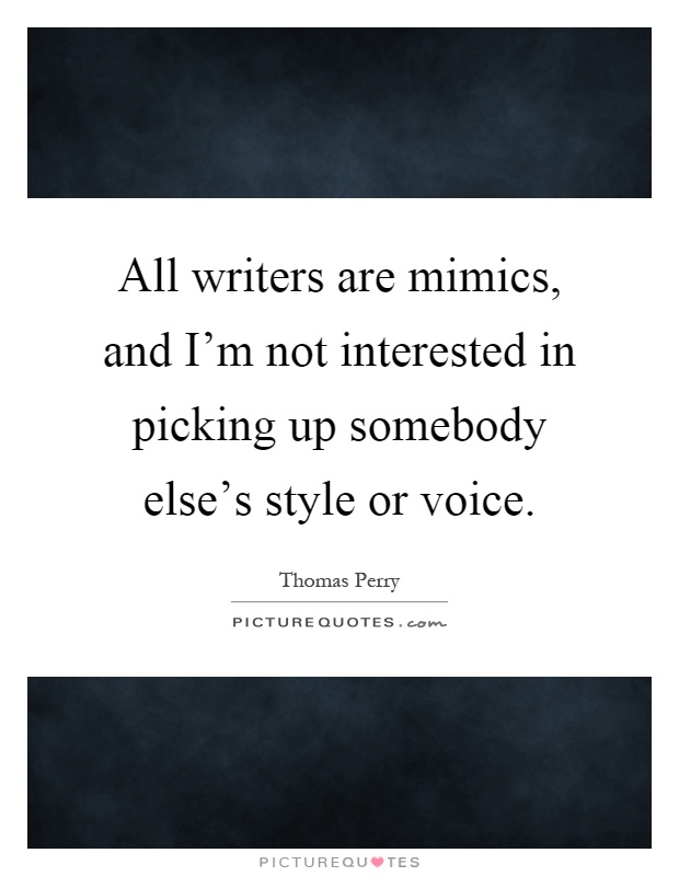 All writers are mimics, and I'm not interested in picking up somebody else's style or voice Picture Quote #1
