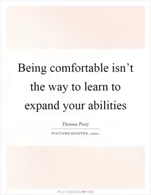 Being comfortable isn’t the way to learn to expand your abilities Picture Quote #1