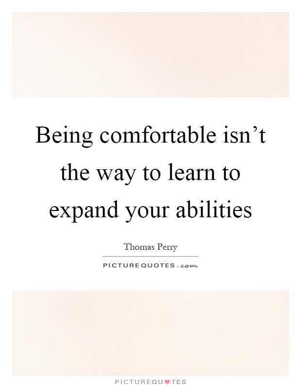 Being comfortable isn't the way to learn to expand your abilities Picture Quote #1