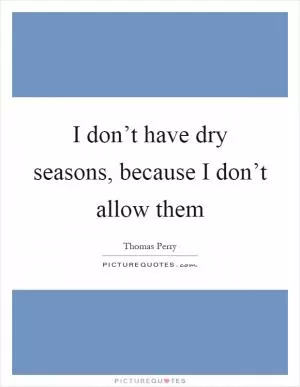 I don’t have dry seasons, because I don’t allow them Picture Quote #1