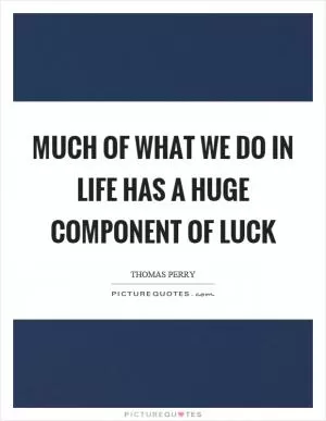 Much of what we do in life has a huge component of luck Picture Quote #1