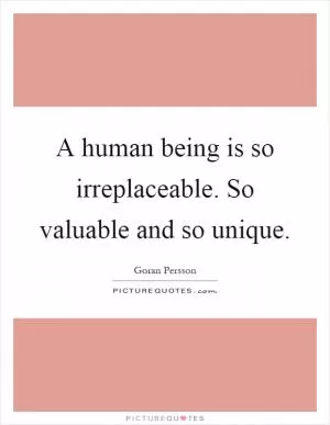 A human being is so irreplaceable. So valuable and so unique Picture Quote #1