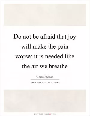 Do not be afraid that joy will make the pain worse; it is needed like the air we breathe Picture Quote #1