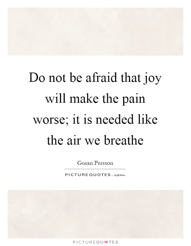 Do not be afraid that joy will make the pain worse; it is needed like the air we breathe Picture Quote #1
