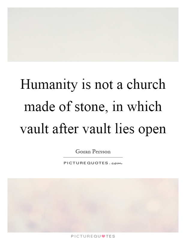 Humanity is not a church made of stone, in which vault after vault lies open Picture Quote #1