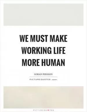 We must make working life more human Picture Quote #1