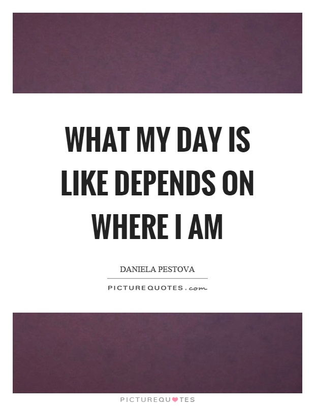 What my day is like depends on where I am Picture Quote #1
