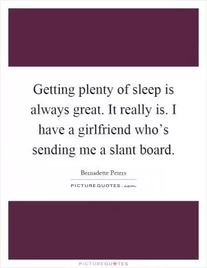 Getting plenty of sleep is always great. It really is. I have a girlfriend who’s sending me a slant board Picture Quote #1