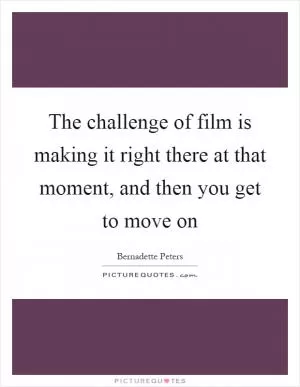The challenge of film is making it right there at that moment, and then you get to move on Picture Quote #1