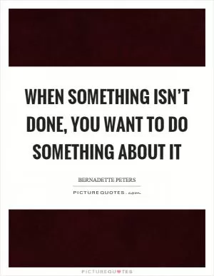 When something isn’t done, you want to do something about it Picture Quote #1