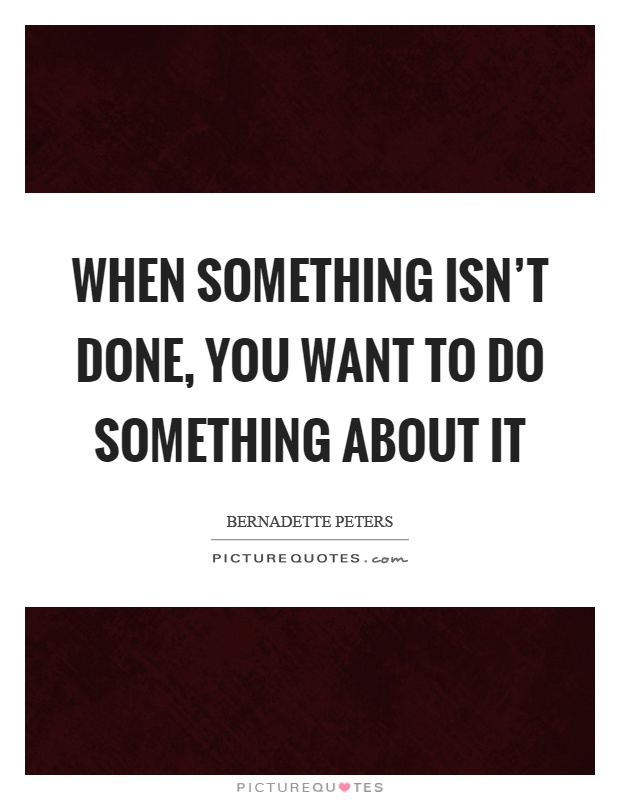 When something isn't done, you want to do something about it Picture Quote #1