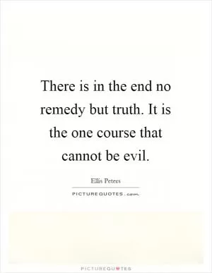There is in the end no remedy but truth. It is the one course that cannot be evil Picture Quote #1