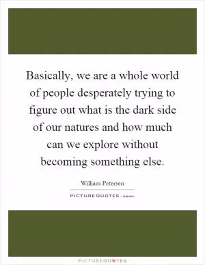 Basically, we are a whole world of people desperately trying to figure out what is the dark side of our natures and how much can we explore without becoming something else Picture Quote #1