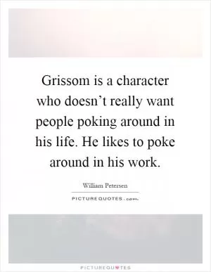 Grissom is a character who doesn’t really want people poking around in his life. He likes to poke around in his work Picture Quote #1