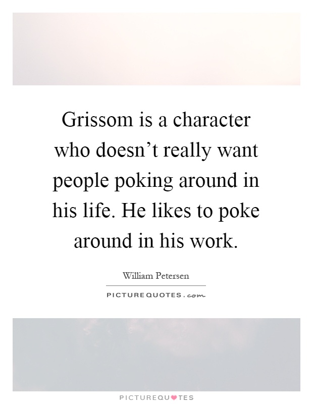 Grissom is a character who doesn't really want people poking around in his life. He likes to poke around in his work Picture Quote #1