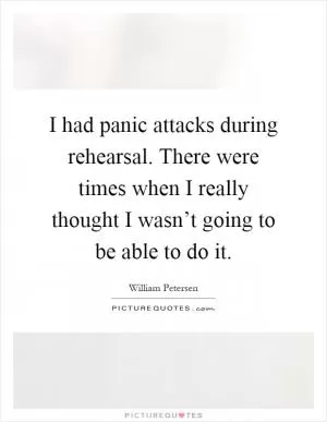 I had panic attacks during rehearsal. There were times when I really thought I wasn’t going to be able to do it Picture Quote #1
