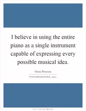 I believe in using the entire piano as a single instrument capable of expressing every possible musical idea Picture Quote #1
