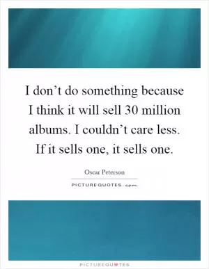 I don’t do something because I think it will sell 30 million albums. I couldn’t care less. If it sells one, it sells one Picture Quote #1