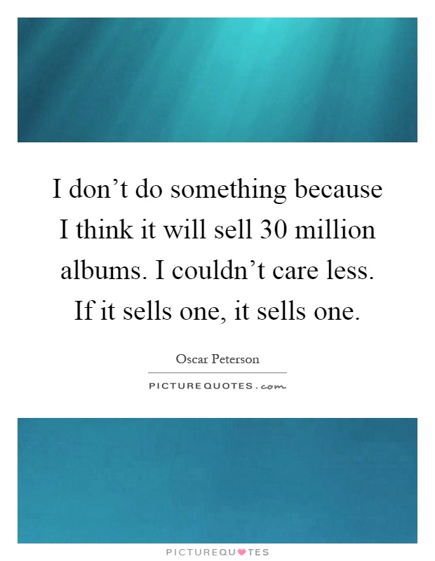 I don't do something because I think it will sell 30 million albums. I couldn't care less. If it sells one, it sells one Picture Quote #1