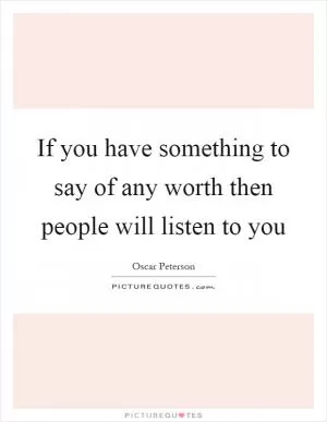 If you have something to say of any worth then people will listen to you Picture Quote #1