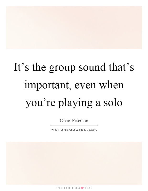 It's the group sound that's important, even when you're playing a solo Picture Quote #1