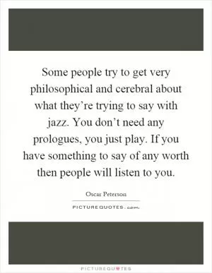 Some people try to get very philosophical and cerebral about what they’re trying to say with jazz. You don’t need any prologues, you just play. If you have something to say of any worth then people will listen to you Picture Quote #1