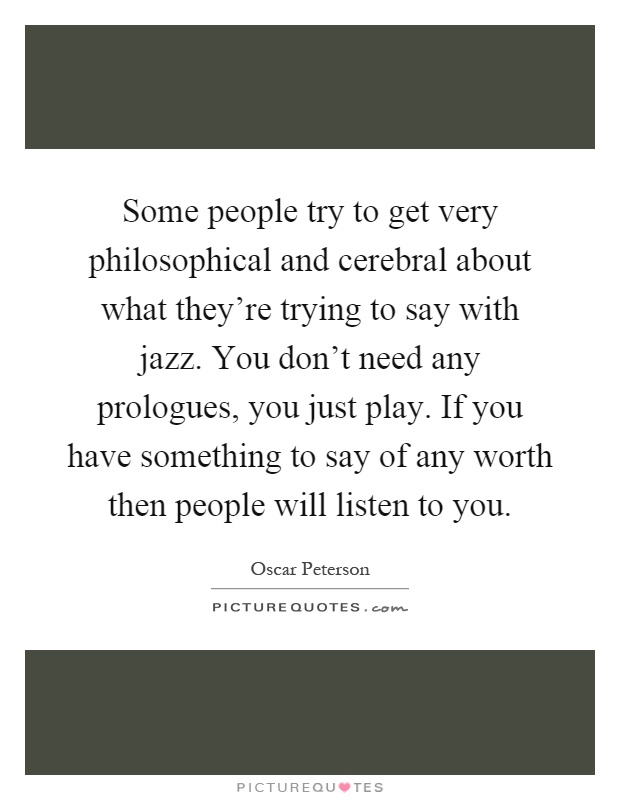 Some people try to get very philosophical and cerebral about what they're trying to say with jazz. You don't need any prologues, you just play. If you have something to say of any worth then people will listen to you Picture Quote #1