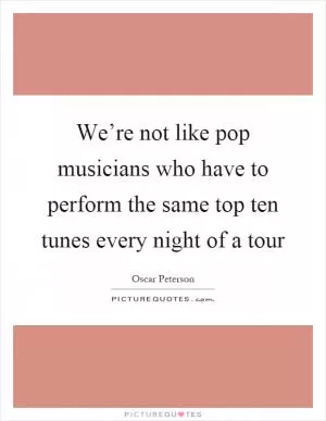 We’re not like pop musicians who have to perform the same top ten tunes every night of a tour Picture Quote #1
