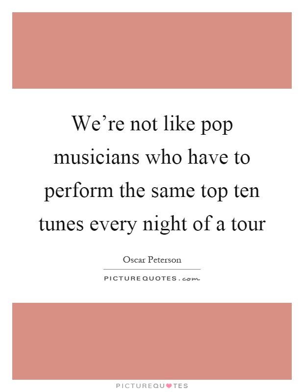 We're not like pop musicians who have to perform the same top ten tunes every night of a tour Picture Quote #1