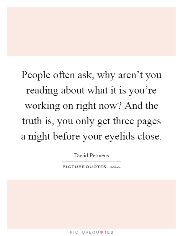 People often ask, why aren't you reading about what it is you're working on right now? And the truth is, you only get three pages a night before your eyelids close Picture Quote #1