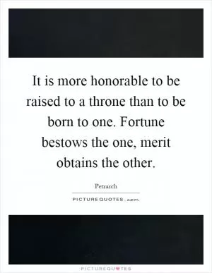 It is more honorable to be raised to a throne than to be born to one. Fortune bestows the one, merit obtains the other Picture Quote #1