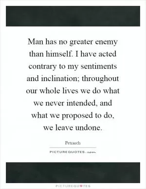 Man has no greater enemy than himself. I have acted contrary to my sentiments and inclination; throughout our whole lives we do what we never intended, and what we proposed to do, we leave undone Picture Quote #1