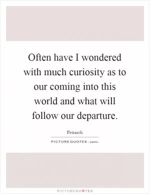 Often have I wondered with much curiosity as to our coming into this world and what will follow our departure Picture Quote #1