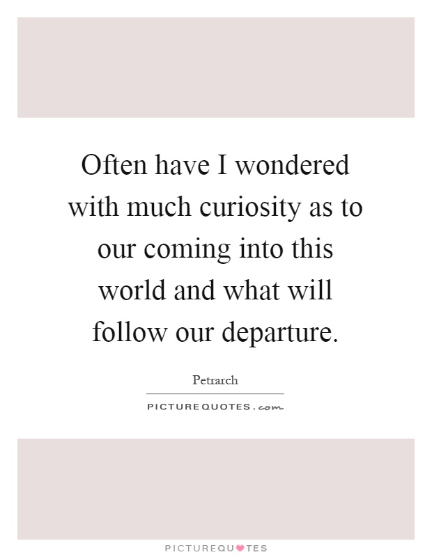 Often have I wondered with much curiosity as to our coming into this world and what will follow our departure Picture Quote #1