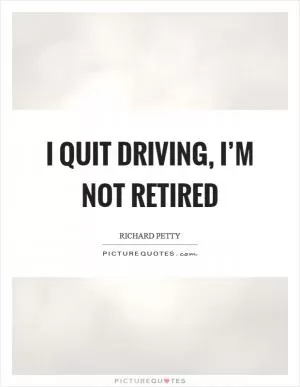 I quit driving, I’m not retired Picture Quote #1
