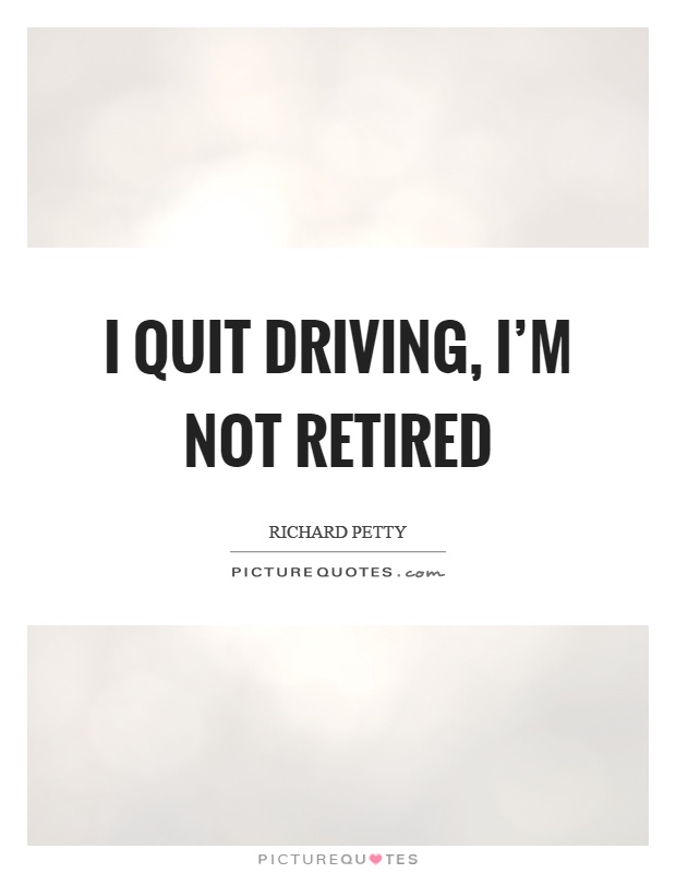 I quit driving, I'm not retired Picture Quote #1