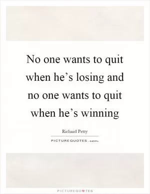 No one wants to quit when he’s losing and no one wants to quit when he’s winning Picture Quote #1