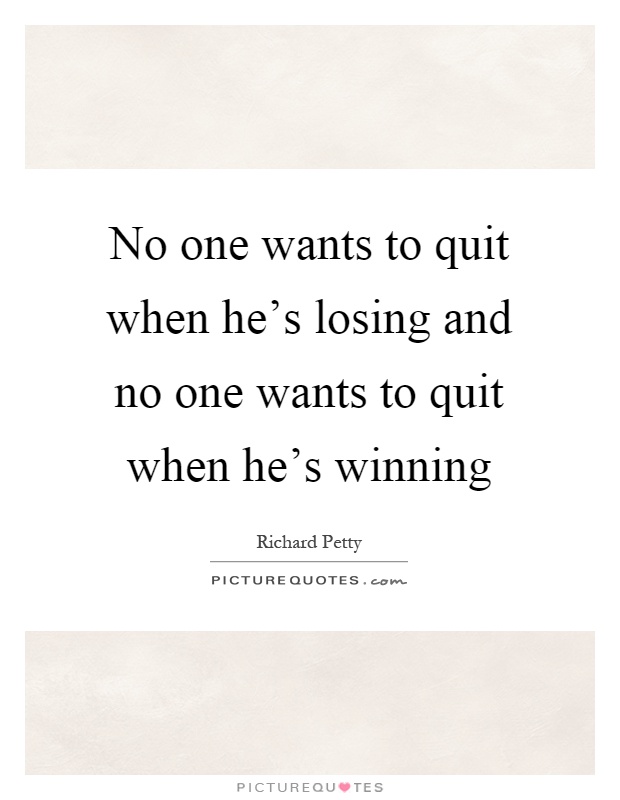 No one wants to quit when he's losing and no one wants to quit when he's winning Picture Quote #1