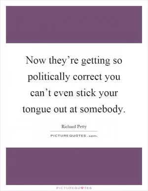 Now they’re getting so politically correct you can’t even stick your tongue out at somebody Picture Quote #1