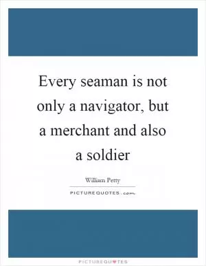 Every seaman is not only a navigator, but a merchant and also a soldier Picture Quote #1