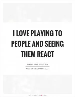 I love playing to people and seeing them react Picture Quote #1