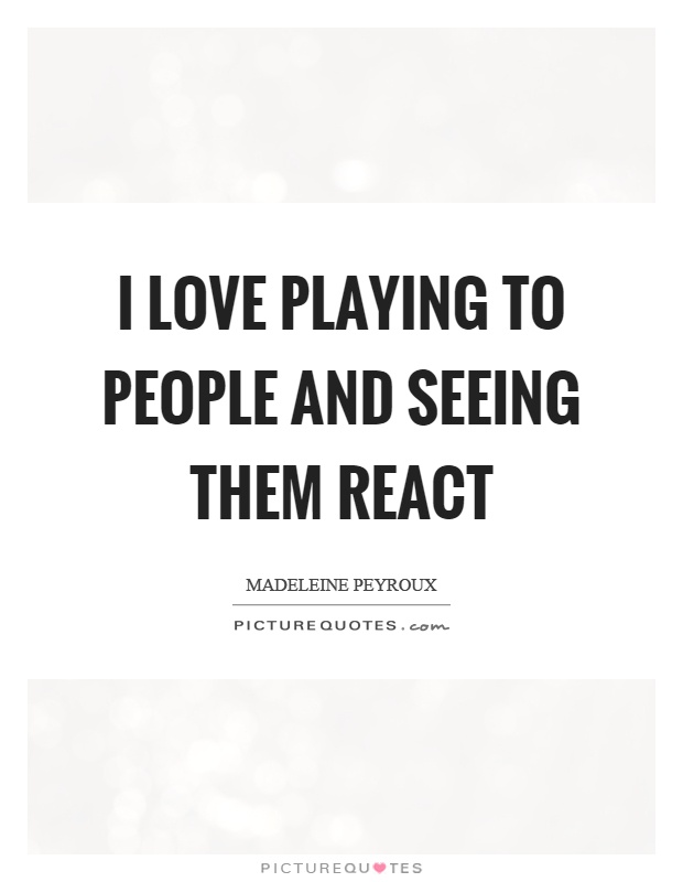 I love playing to people and seeing them react Picture Quote #1