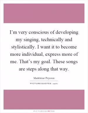 I’m very conscious of developing my singing, technically and stylistically. I want it to become more individual, express more of me. That’s my goal. These songs are steps along that way Picture Quote #1