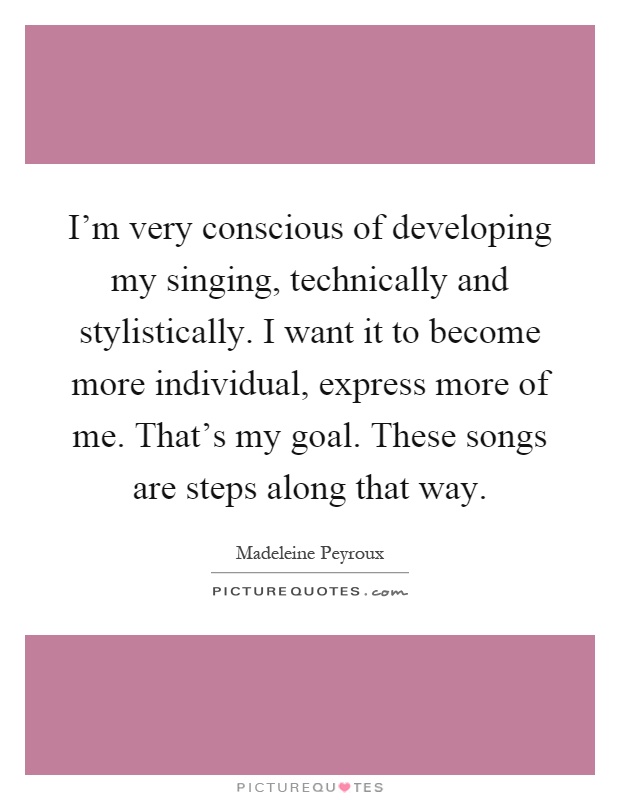 I'm very conscious of developing my singing, technically and stylistically. I want it to become more individual, express more of me. That's my goal. These songs are steps along that way Picture Quote #1