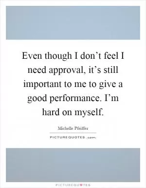 Even though I don’t feel I need approval, it’s still important to me to give a good performance. I’m hard on myself Picture Quote #1